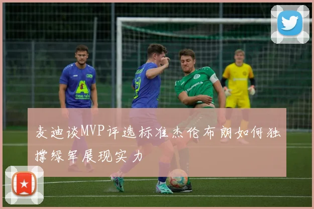 麦迪谈MVP评选标准杰伦布朗如何独撑绿军展现实力